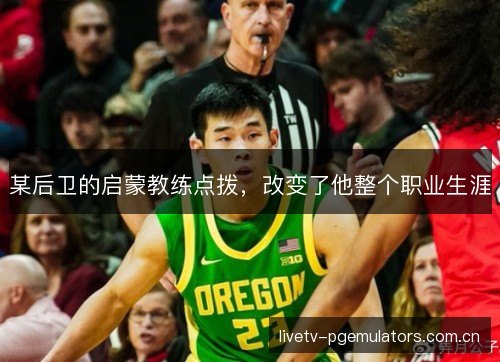 某后卫的启蒙教练点拨,改变了他整个职业生涯 某后卫的启蒙教练点拨,改变了他整个职业生涯