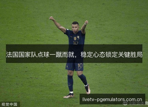 法国国家队点球一蹴而就，稳定心态锁定关键胜局