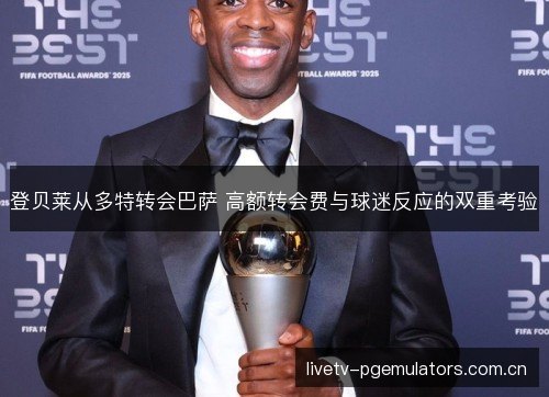 登贝莱从多特转会巴萨 高额转会费与球迷反应的双重考验 登贝莱从多特转会巴萨 高额转会费与球迷反应的双重考验